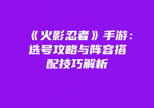 《火影忍者》手游：选号攻略与阵容搭配技巧解析