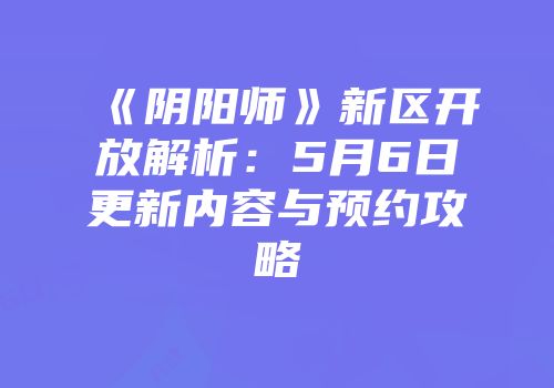 《阴阳师》新区开放解析：5月6日更新内容与预约攻略