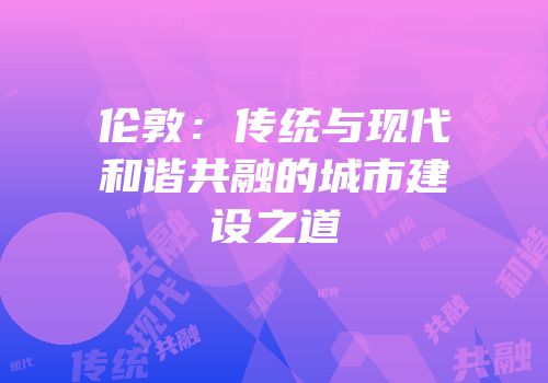 伦敦：传统与现代和谐共融的城市建设之道