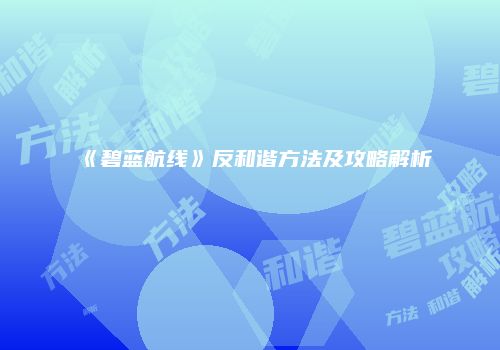 《碧蓝航线》反和谐方法及攻略解析