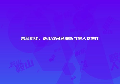 碧蓝航线：鞍山改角色解析与同人文创作
