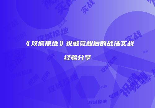 《攻城掠地》祝融觉醒后的战法实战经验分享