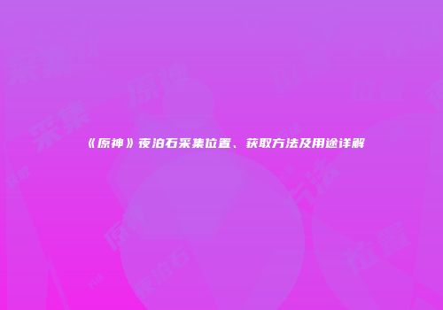 《原神》夜泊石采集位置、获取方法及用途详解