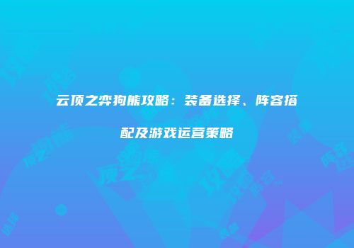 云顶之弈狗熊攻略：装备选择、阵容搭配及游戏运营策略