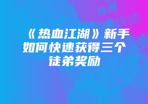 《热血江湖》新手如何快速获得三个徒弟奖励