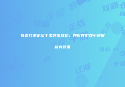 热血江湖正版手游韩国攻略:如何在游戏中获取稀有装备
