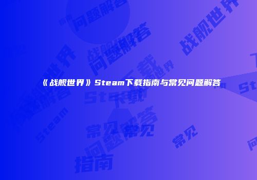 《战舰世界》Steam下载指南与常见问题解答