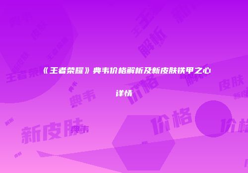 《王者荣耀》典韦价格解析及新皮肤铁甲之心详情
