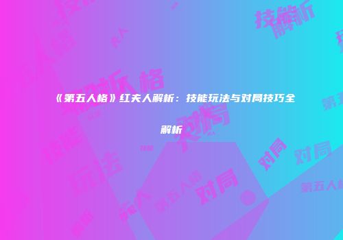 《第五人格》红夫人解析：技能玩法与对局技巧全解析