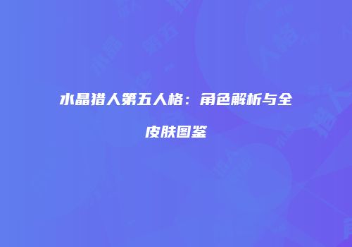 水晶猎人第五人格：角色解析与全皮肤图鉴