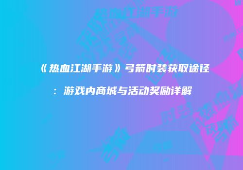 《热血江湖手游》弓箭时装获取途径:游戏内商城与活动奖励详解