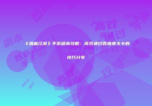 《热血江湖》手游副本攻略：高效通过各难度关卡的技巧分享