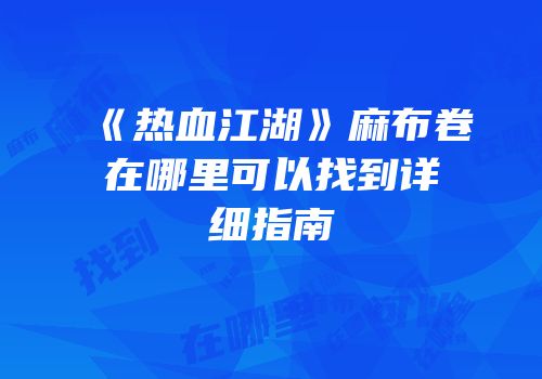 《热血江湖》麻布卷在哪里可以找到详细指南