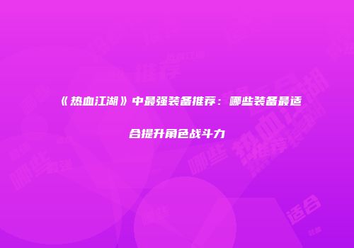 《热血江湖》中最强装备推荐：哪些装备最适合提升角色战斗力