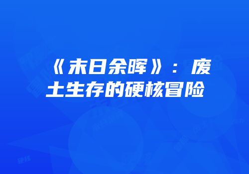 《末日余晖》：废土生存的硬核冒险
