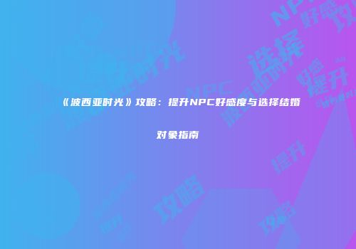 《波西亚时光》攻略：提升NPC好感度与选择结婚对象指南