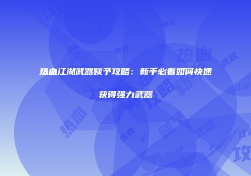 热血江湖武器赋予攻略：新手必看如何快速获得强力武器