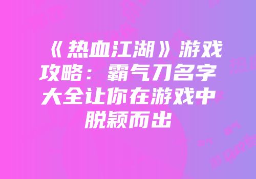 《热血江湖》游戏攻略：霸气刀名字大全让你在游戏中脱颖而出