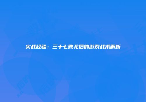 实战经验：三十七败北后的游戏战术解析