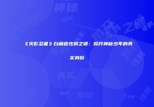 《火影忍者》白角色性别之谜：揭开神秘少年的真实身份