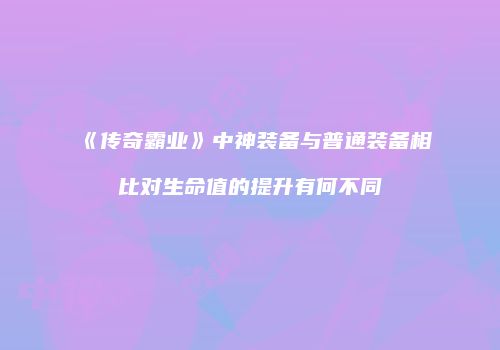 《传奇霸业》中神装备与普通装备相比对生命值的提升有何不同