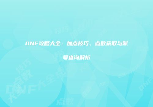 DNF攻略大全：加点技巧、点数获取与账号查询解析