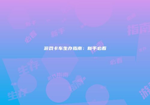 游戏卡车生存指南：新手必看