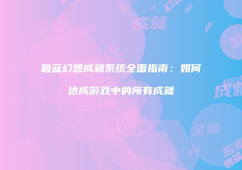 碧蓝幻想成就系统全面指南:如何达成游戏中的所有成就