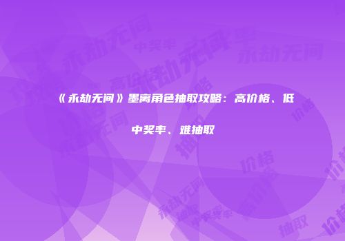 《永劫无间》墨离角色抽取攻略：高价格、低中奖率、难抽取