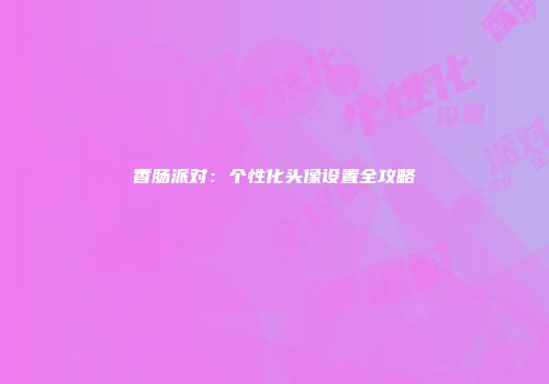 香肠派对：个性化头像设置全攻略