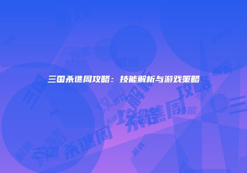 三国杀谯周攻略：技能解析与游戏策略