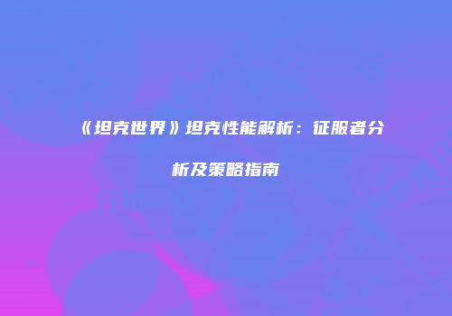 《坦克世界》坦克性能解析：征服者分析及策略指南