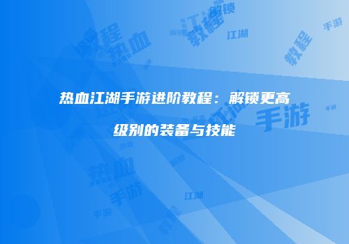 热血江湖手游进阶教程：解锁更高级别的装备与技能