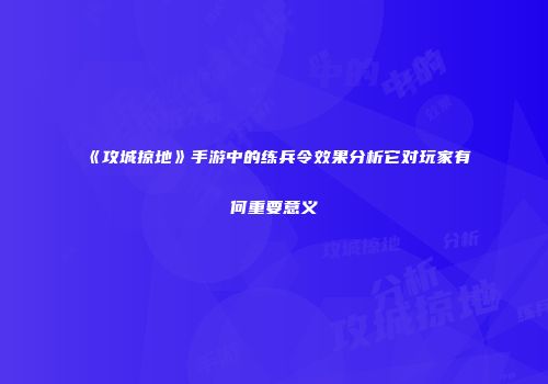《攻城掠地》手游中的练兵令效果分析它对玩家有何重要意义