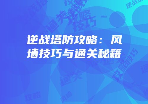 逆战塔防攻略：风墙技巧与通关秘籍