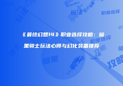 《最终幻想14》职业选择攻略：暗黑骑士玩法心得与幻化装备推荐