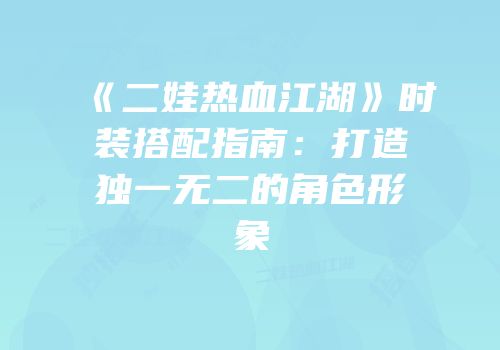 《二娃热血江湖》时装搭配指南：打造独一无二的角色形象