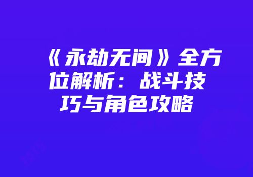 《永劫无间》全方位解析：战斗技巧与角色攻略