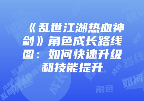 《乱世江湖热血神剑》角色成长路线图：如何快速升级和技能提升