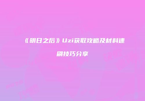 《明日之后》Uzi获取攻略及材料速刷技巧分享