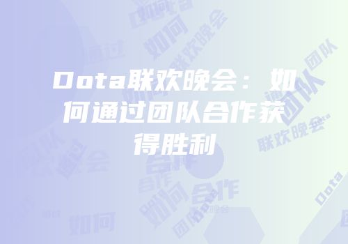 Dota联欢晚会：如何通过团队合作获得胜利