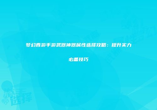 梦幻西游手游武器神器属性选择攻略：提升实力必备技巧