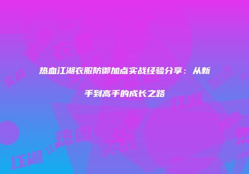 热血江湖衣服防御加点实战经验分享：从新手到高手的成长之路