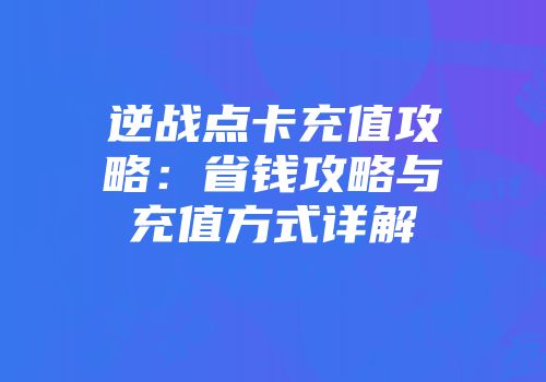 逆战点卡充值攻略：省钱攻略与充值方式详解