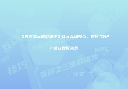 《页游之三国群雄传》社交互动技巧：如何与NPC建立良好关系