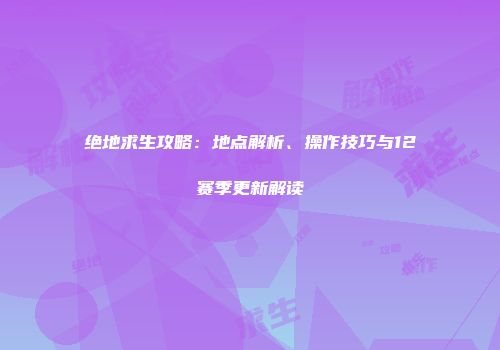 绝地求生攻略：地点解析、操作技巧与12赛季更新解读