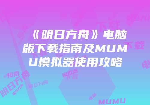 《明日方舟》电脑版下载指南及MUMU模拟器使用攻略