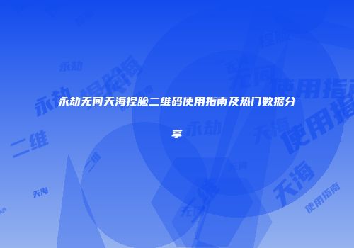 永劫无间天海捏脸二维码使用指南及热门数据分享