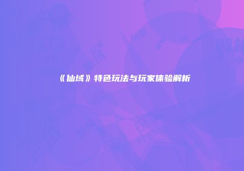 《仙域》特色玩法与玩家体验解析