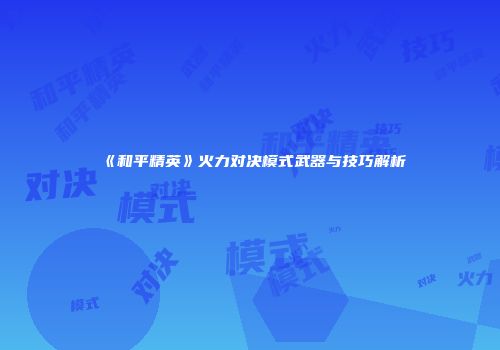 《和平精英》火力对决模式武器与技巧解析